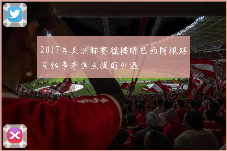 2017年美洲杯赛程揭晓巴西阿根廷同组争夺焦点提前升温