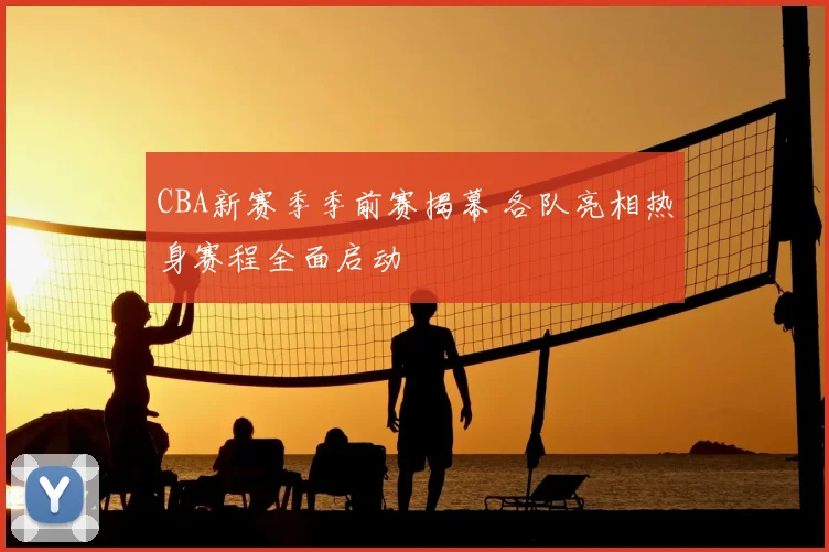 CBA新赛季季前赛揭幕 各队亮相热身赛程全面启动