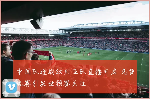 中国队迎战叙利亚队直播开启 免费观赛引发世预赛关注