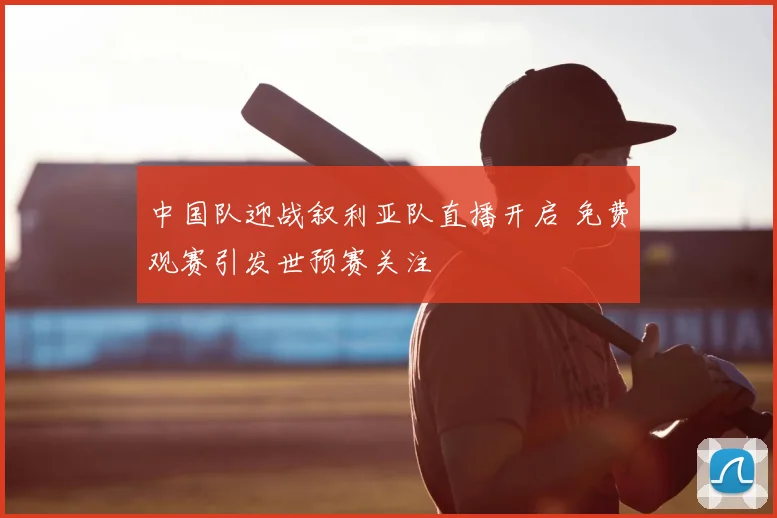 中国队迎战叙利亚队直播开启 免费观赛引发世预赛关注