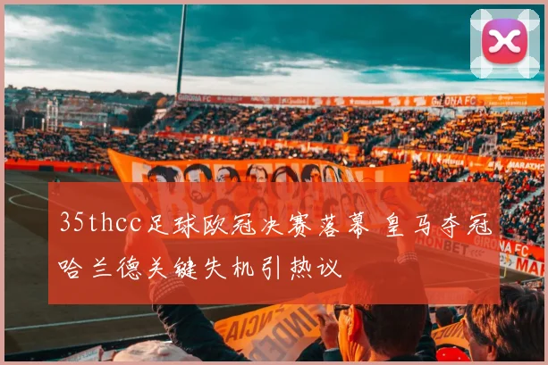 35thcc足球欧冠决赛落幕 皇马夺冠哈兰德关键失机引热议