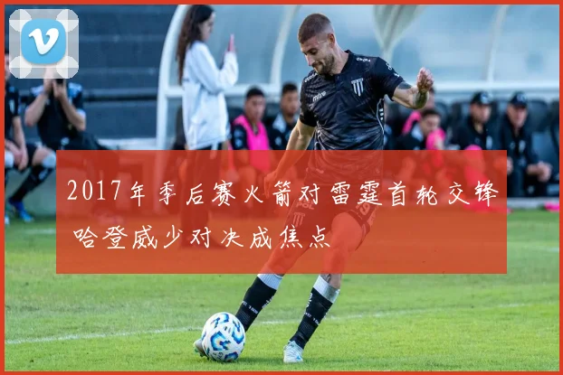 2017年季后赛火箭对雷霆首轮交锋 哈登威少对决成焦点