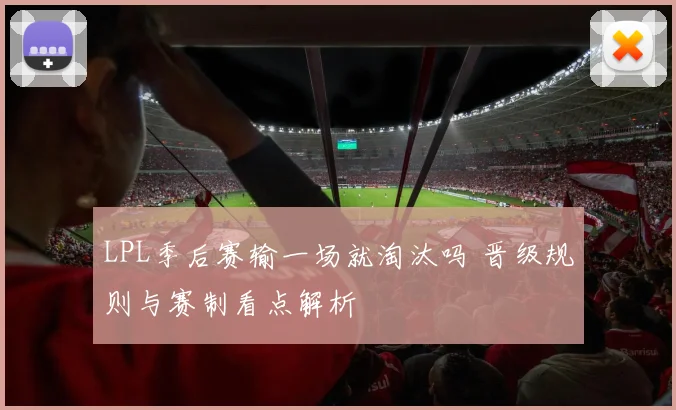 LPL季后赛输一场就淘汰吗 晋级规则与赛制看点解析