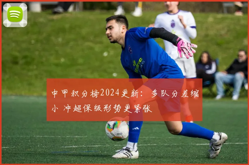 中甲积分榜2024更新:多队分差缩小 冲超保级形势更紧张