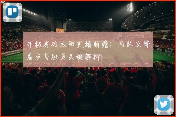 开拓者对太阳直播前瞻：两队交锋看点与胜负关键解析