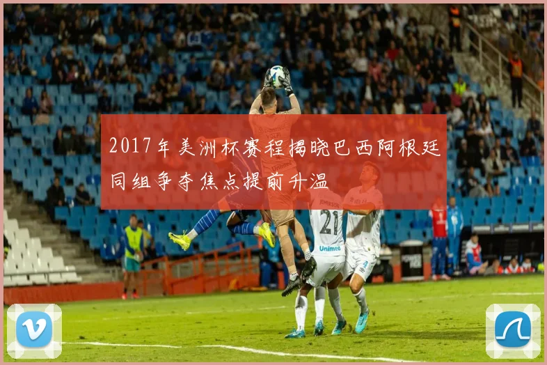 2017年美洲杯赛程揭晓巴西阿根廷同组争夺焦点提前升温