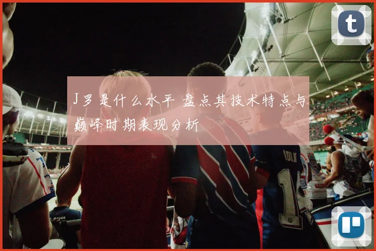 J罗是什么水平 盘点其技术特点与巅峰时期表现分析