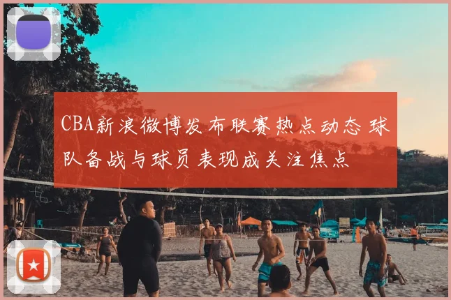 CBA新浪微博发布联赛热点动态 球队备战与球员表现成关注焦点