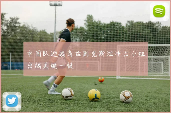 中国队迎战乌兹别克斯坦冲击小组出线关键一役
