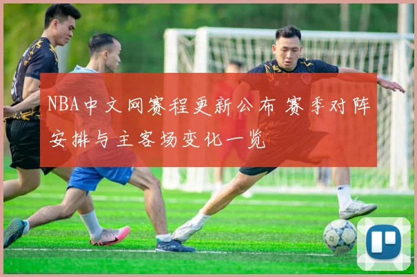 NBA中文网赛程更新公布 赛季对阵安排与主客场变化一览