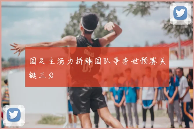 国足主场力拼韩国队争夺世预赛关键三分